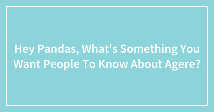 Hey Pandas, What’s Something You Want People To Know About Agere? (Closed)
