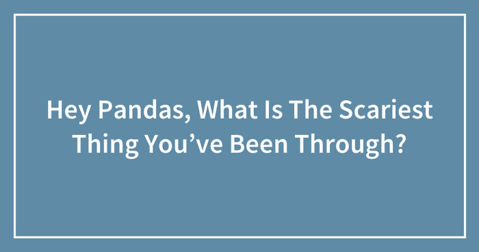 Hey Pandas, What Is The Scariest Thing You’ve Been Through? (Closed)