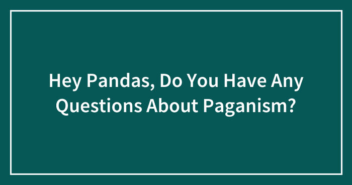 Hey Pandas, Do You Have Any Questions About Paganism? (Closed)