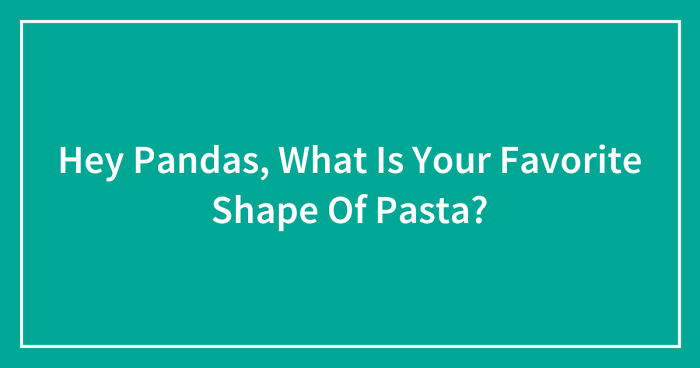 Hey Pandas, What Is Your Favorite Shape Of Pasta? (Closed)