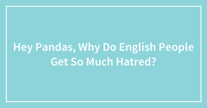 Hey Pandas, Why Do English People Get So Much Hatred? (Closed)