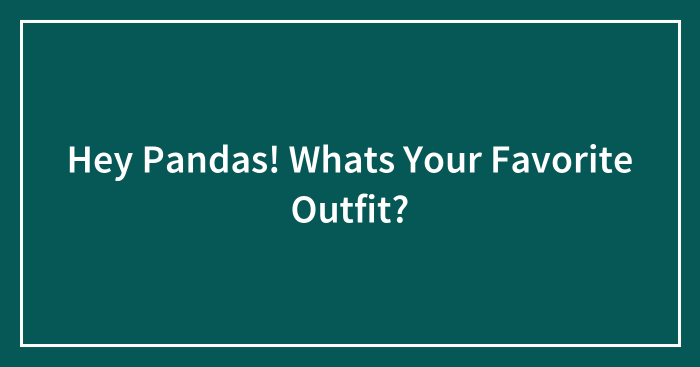 Hey Pandas! Whats Your Favorite Outfit?