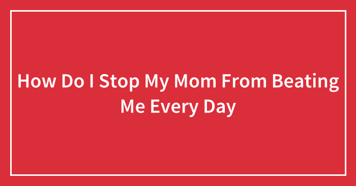 How Do I Stop My Mom From Beating Me Every Day
