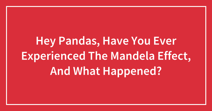 Hey Pandas, Have You Ever Experienced The Mandela Effect, And What Happened?