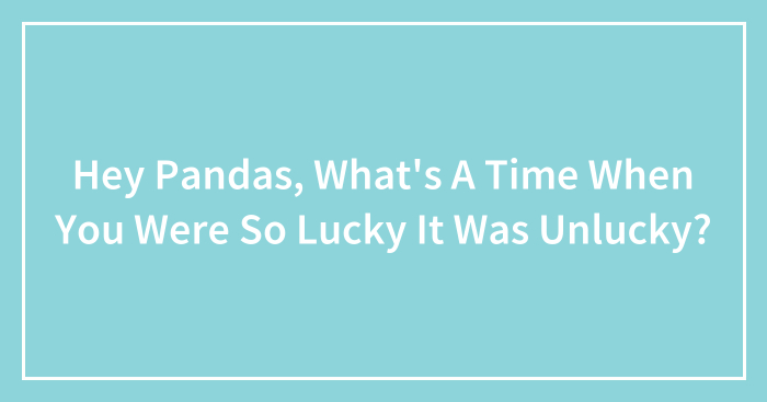 Hey Pandas, What’s A Time When You Were So Lucky It Was Unlucky? (Closed)