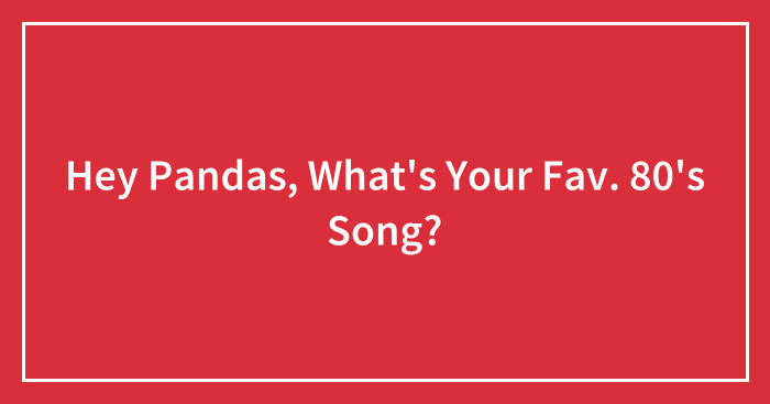 Hey Pandas, What’s Your Fav. 80’s Song? (Closed)