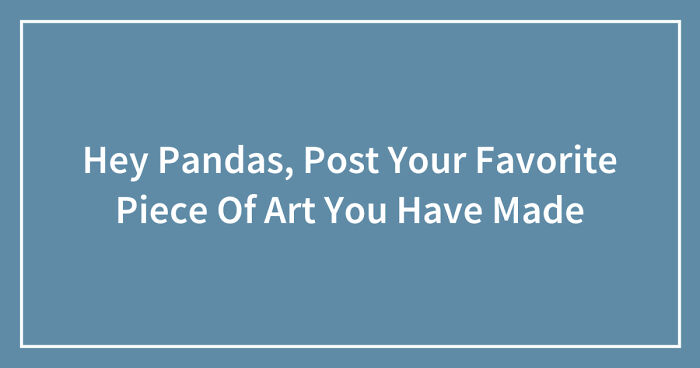 Hey Pandas, Post Your Favorite Piece Of Art You Have Made (Closed)