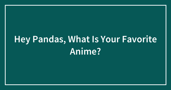 Hey Pandas, What Is Your Favorite Anime?