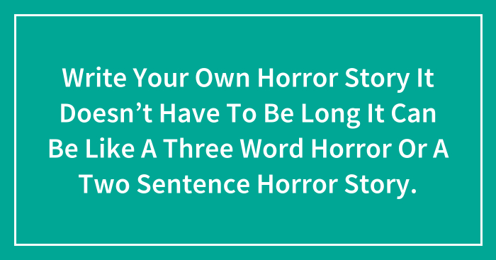 Write Your Own Horror Story It Doesn’t Have To Be Long It Can Be Like A Three Word Horror Or A Two Sentence Horror Story.