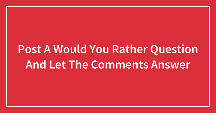 Post A Would You Rather Question And Let The Comments Answer