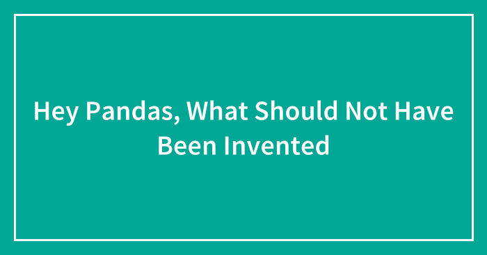 Hey Pandas, What Should Not Have Been Invented