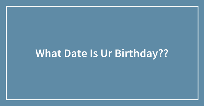 What Date Is Ur Birthday??
