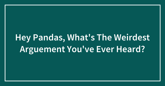 Hey Pandas, What’s The Weirdest Arguement You’ve Ever Heard?