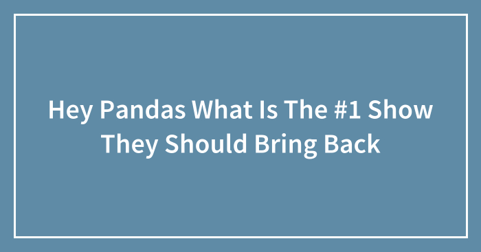 Hey Pandas What Is The #1 Show They Should Bring Back