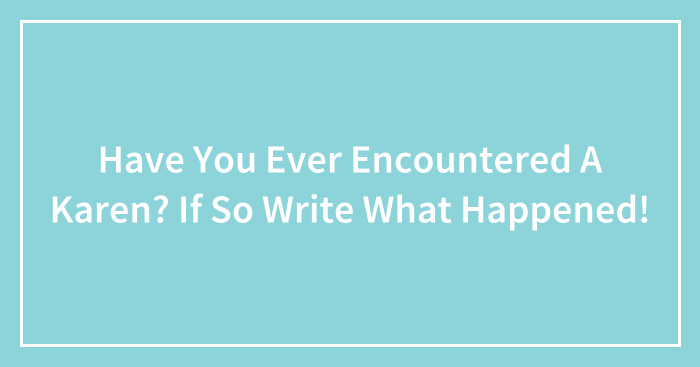 Have You Ever Encountered A Karen? If So Write What Happened!