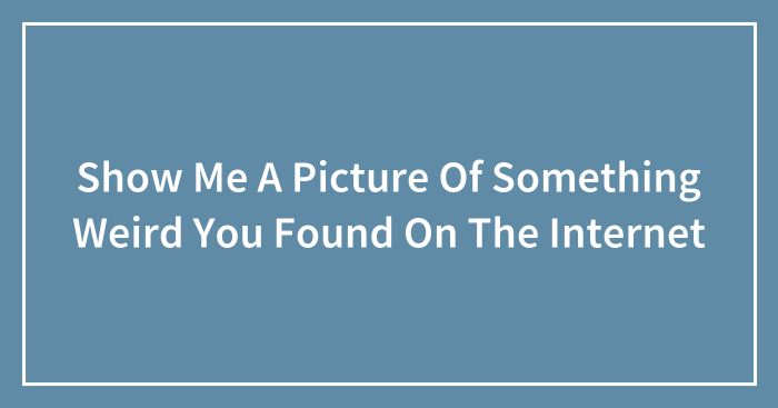 Show Me A Picture Of Something Weird You Found On The Internet