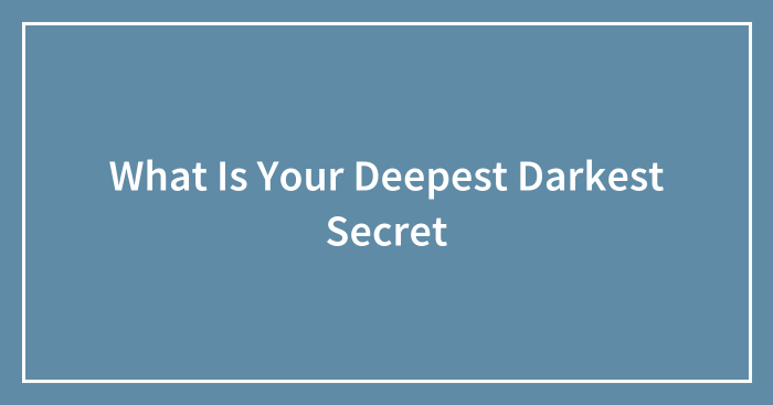 What Is Your Deepest Darkest Secret