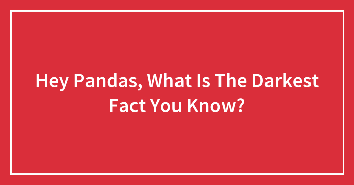 Hey Pandas, What Is The Darkest Fact You Know? (Closed)