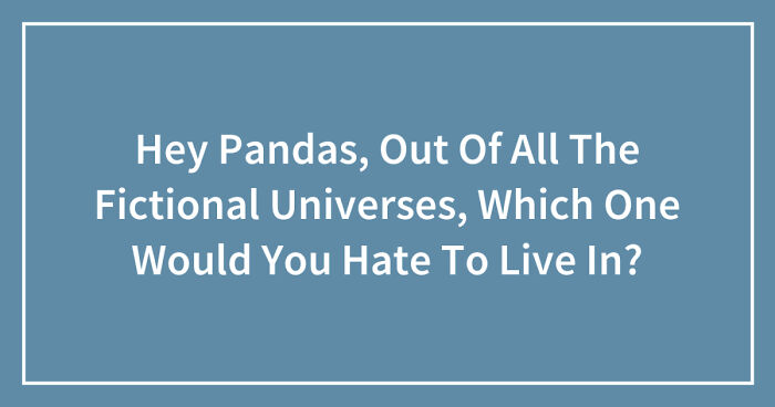 Hey Pandas, Out Of All The Fictional Universes, Which One Would You Hate To Live In? (Closed)