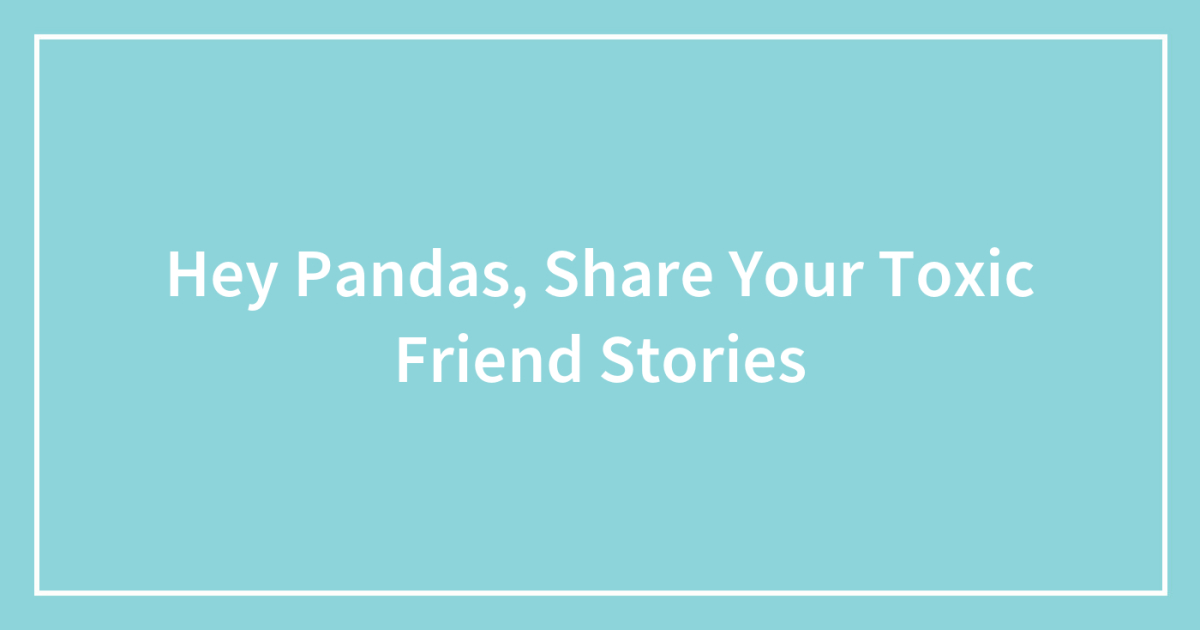 Hey Pandas, Share Your Toxic Friend Stories (Closed) | Bored Panda