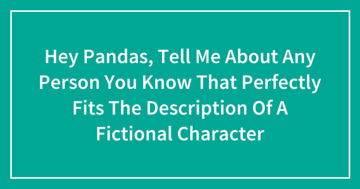 Hey Pandas, Tell Me About Any Person You Know That Perfectly Fits The Description Of A Fictional Character (Closed)