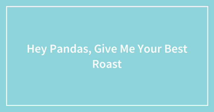 Hey Pandas, Give Me The Best Roast (Closed)