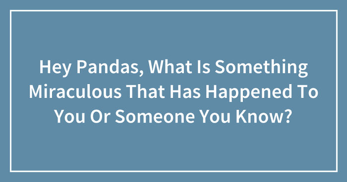 Hey Pandas, What Is Something Miraculous That Has Happened To You Or Someone You Know? (Closed)