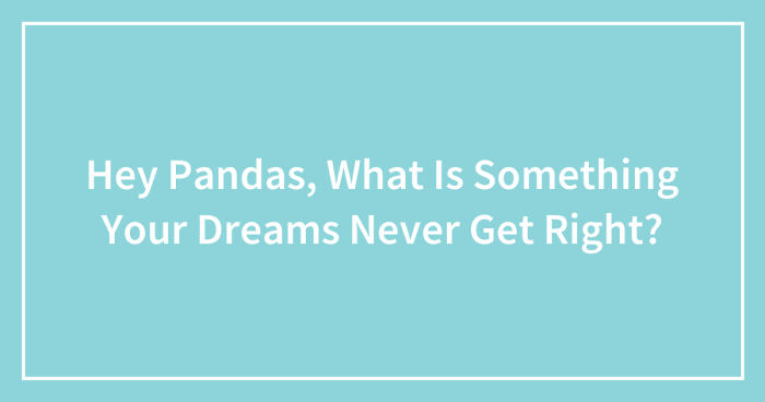 Hey Pandas, What Never Goes Right In Your Dreams? (Closed)