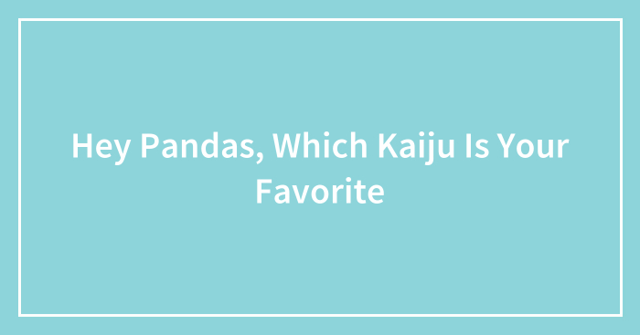Hey Pandas, Which Kaiju Is Your Favorite