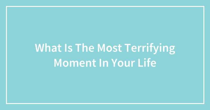 What Is The Most Terrifying Moment In Your Life