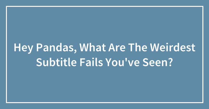 Hey Pandas, What Are The Weirdest Subtitle Fails You’ve Seen? (Closed)