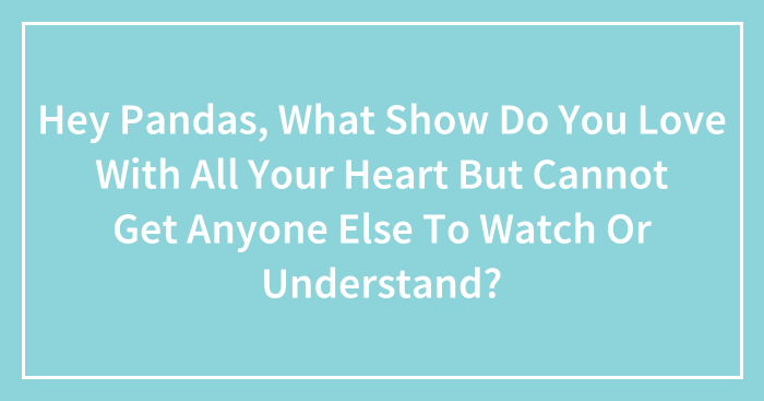 Hey Pandas, What Show Do You Love With All Your Heart But Cannot Get Anyone Else To Watch Or Understand? (Closed)