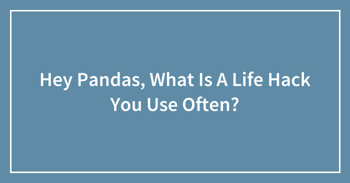 Hey Pandas, What Is A Life Hack You Use Often? (Closed)