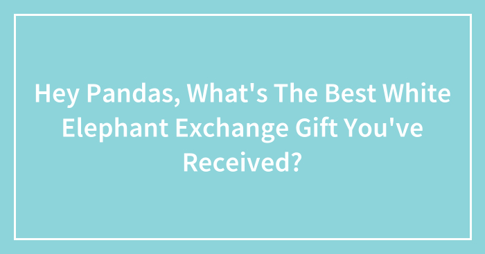 Hey Pandas, What’s The Best White Elephant Exchange Gift You’ve Received? (Closed)
