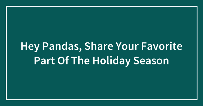 Hey Pandas, Share Your Favorite Part Of The Holiday Season (Closed)