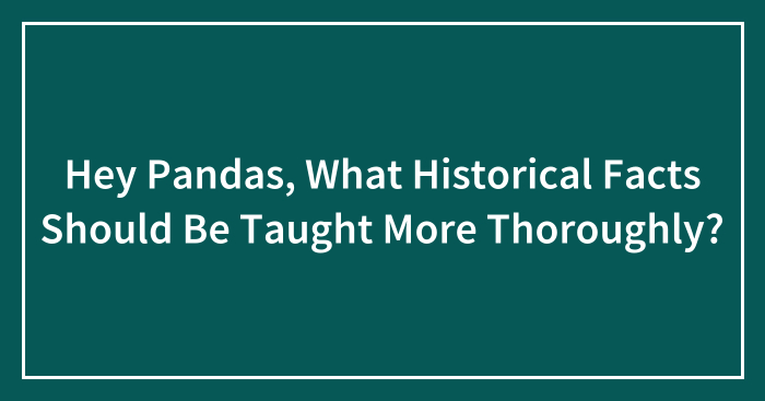 Hey Pandas, What Historical Facts Should Be Taught More Thoroughly? (Closed)