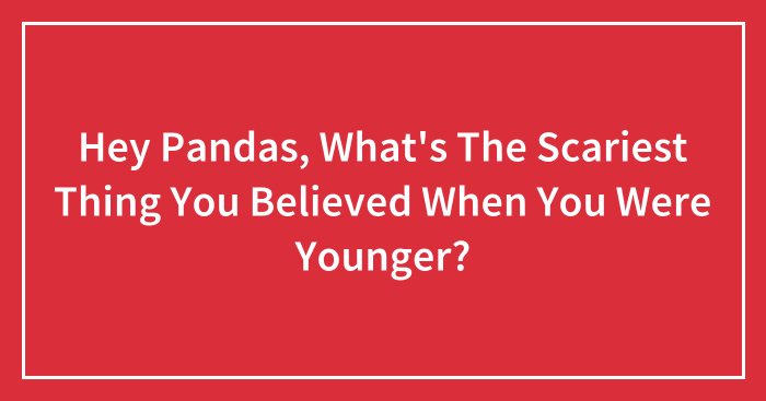 Hey Pandas, What’s The Scariest Thing You Believed When You Were Younger? (Closed)