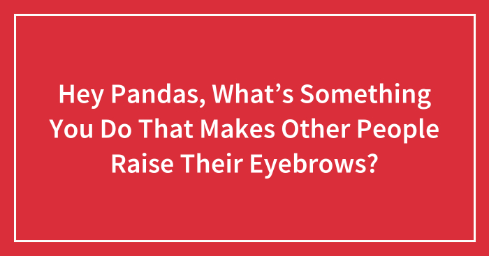 Hey Pandas, What’s Something You Do That Makes Other People Raise Their Eyebrows?