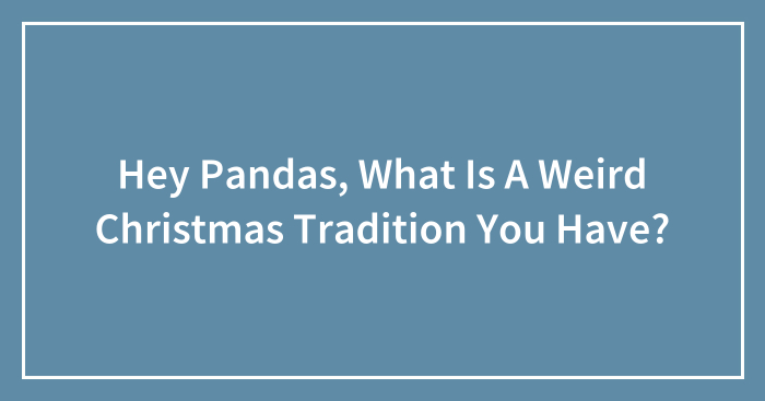 Hey Pandas, What Is A Weird Christmas Tradition You Have? (Closed)