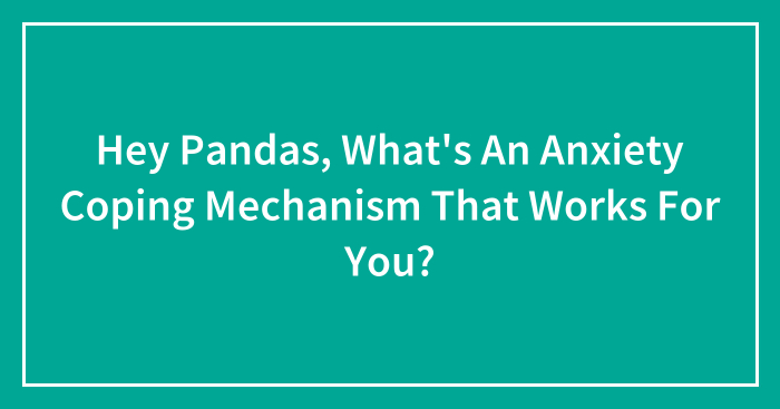 Hey Pandas, What’s An Anxiety Coping Mechanism That Works For You? (Closed)