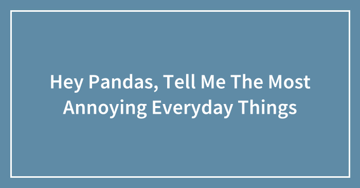 Hey Pandas, Tell Me The Most Annoying Everyday Things