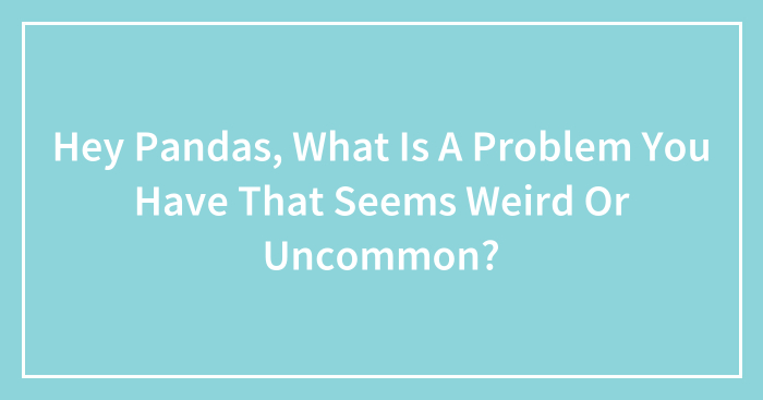 Hey Pandas, What Is A Problem You Have That Seems Weird Or Uncommon? (Closed)