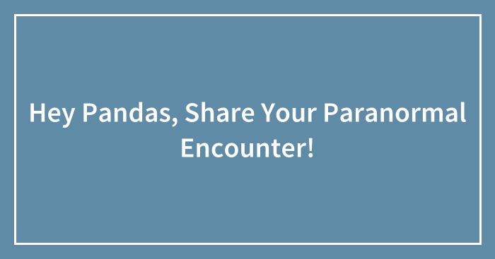 Hey Pandas, Share Your Paranormal Encounter!