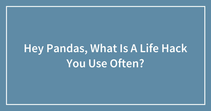 Hey Pandas, What Is A Life Hack You Use Often? (Closed)