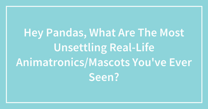 Hey Pandas, What Are The Most Unsettling Real-Life Animatronics/Mascots You’ve Ever Seen? (Closed)