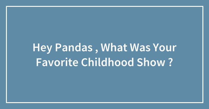 Hey Pandas , What Was Your Favorite Childhood Show ?