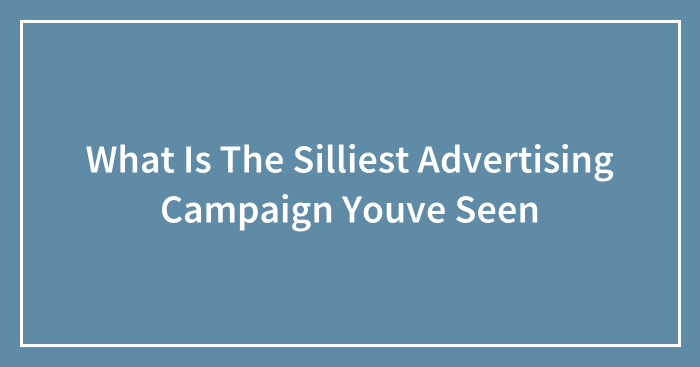 What Is The Silliest Advertising Campaign Youve Seen