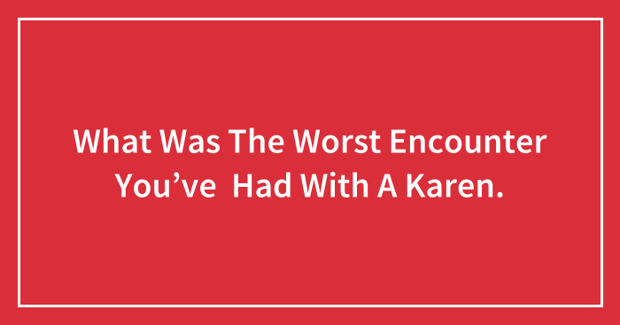 What Was The Worst Encounter You’ve Had With A Karen.