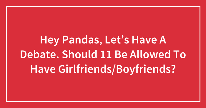 Hey Pandas, Let’s Have A Debate. Should 11 Be Allowed To Have Girlfriends/Boyfriends?