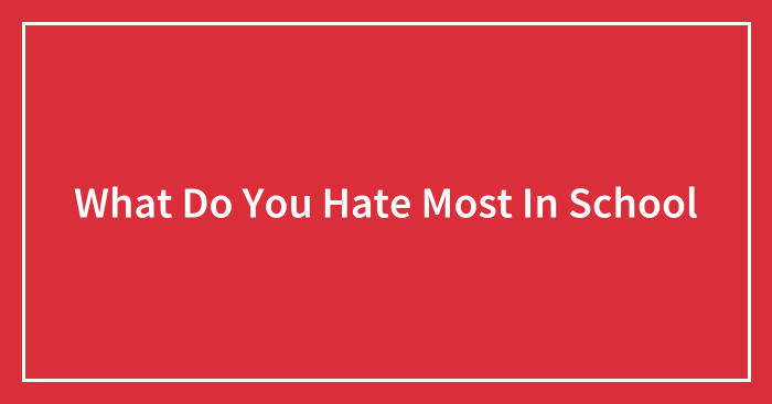 What Do You Hate Most In School